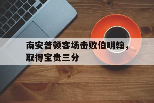 南安普顿客场击败伯明翰，取得宝贵三分的简单介绍