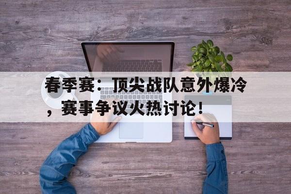 春季赛：顶尖战队意外爆冷，赛事争议火热讨论！