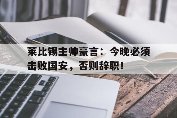 莱比锡主帅豪言：今晚必须击败国安，否则辞职！