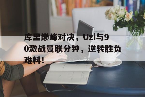库里巅峰对决，Uzi与90激战曼联分钟，逆转胜负难料！